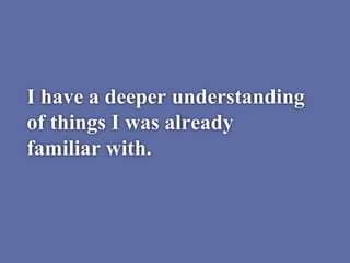 I have a deeper understanding
of things I was already
familiar with.
 
