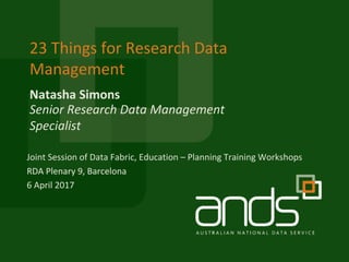 Natasha	Simons
23	Things	for	Research	Data	
Management
Senior	Research	Data	Management	
Specialist
Joint	Session	of	Data	Fabric,	Education	– Planning	Training	Workshops
RDA	Plenary	9,	Barcelona	
6	April	2017
 