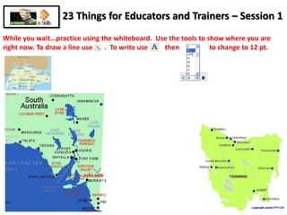 23 Things for Educators and Trainers – Session 1 While you wait...practice using the whiteboard.  Use the tools to show where you are right now. To draw a line use       .  To write use          then            t    to change to 12 pt. 