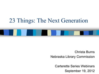 23 Things: The Next Generation




                              Christa Burns
               Nebraska Library Commission

                 Carterette Series Webinars
                       September 19, 2012
 