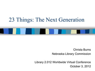 23 Things: The Next Generation




                                     Christa Burns
                      Nebraska Library Commission

          Library 2.012 Worldwide Virtual Conference
                                     October 3, 2012
 