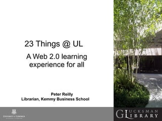 23 Things @ UL  A Web 2.0 learning experience for all Peter Reilly  Librarian, Kemmy Business School 