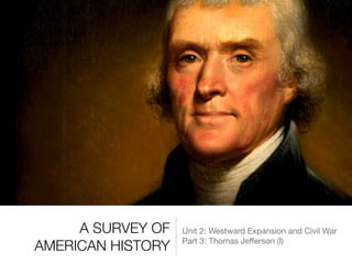 A SURVEY OF
AMERICAN HISTORY
Unit 2: Westward Expansion and Civil War

Part 3: Thomas Jeﬀerson (I)
 