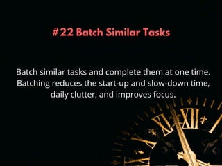 #22 Batch Similar Tasks
Batch similar tasks and complete them at one time.
Batching reduces the start-up and slow-down tim...