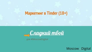 Маркетинг в Tinder (18+)
для #MoscowDigital
 