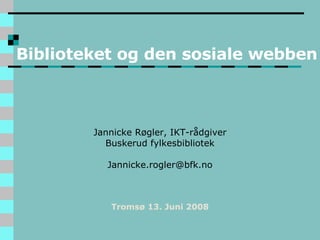 Biblioteket og den sosiale webben Jannicke Røgler, IKT-rådgiver Buskerud fylkesbibliotek [email_address] Tromsø 13. Juni 2008 