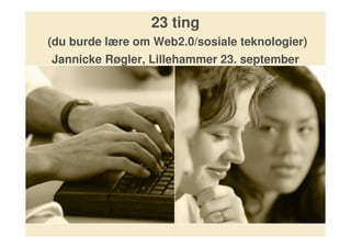 23 ting
(du burde lære om Web2.0/sosiale teknologier)
Jannicke Røgler, Lillehammer 23. september