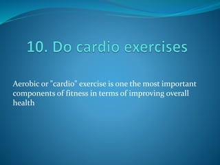 Aerobic or "cardio" exercise is one the most important
components of fitness in terms of improving overall
health
 