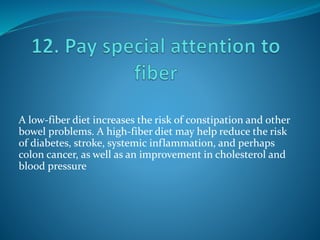 A low-fiber diet increases the risk of constipation and other
bowel problems. A high-fiber diet may help reduce the risk
of diabetes, stroke, systemic inflammation, and perhaps
colon cancer, as well as an improvement in cholesterol and
blood pressure
 