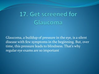 Glaucoma, a buildup of pressure in the eye, is a silent
disease with few symptoms in the beginning. But, over
time, this pressure leads to blindness. That’s why
regular eye exams are so important
 