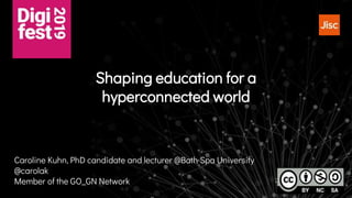 Shaping education for a
hyperconnected world
Caroline Kuhn, PhD candidate and lecturer @Bath Spa University
@carolak
Member of the GO_GN Network
 