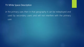 TV White Space Description
 the primary user, then in that geography it can be redeployed and
used by secondary users and will not interfere with the primary
user.
 
