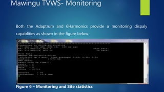 Both the Adaptrum and 6Harmonics provide a monitoring dispaly
capablities as shown in the figure below.
Figure 6 – Monitoring and Site statistics
Mawingu TVWS- Monitoring
 