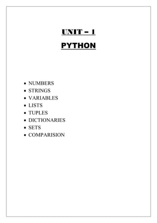 UNIT – 1
PYTHON
 NUMBERS
 STRINGS
 VARIABLES
 LISTS
 TUPLES
 DICTIONARIES
 SETS
 COMPARISION
 