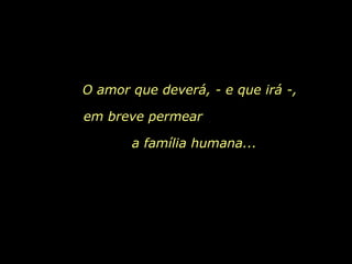 O amor que deverá, - e que irá -, em breve permear  a família humana... 
