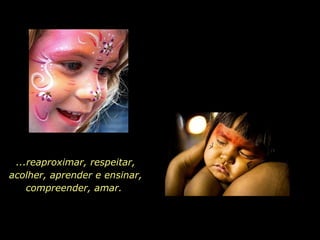 ...reaproximar, respeitar, acolher, aprender e ensinar, compreender, amar.  