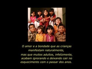 O amor e a bondade que as crianças manifestam naturalmente,  mas que muitos adultos, infelizmente, acabam ignorando e deixando cair no esquecimento com o passar dos anos.  