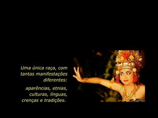 Uma única raça, com tantas manifestações diferentes: aparências, etnias, culturas, línguas, crenças e tradições.  