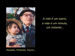A vida é um sopro,  Passado, Presente, Futuro...  a vida é um minuto,  um instante... 