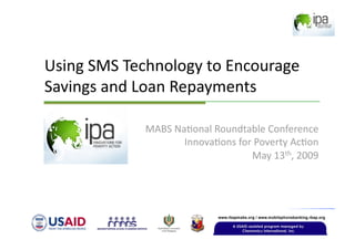 Using SMS Technology to Encourage 
Savings and Loan Repayments 

             MABS Na>onal Roundtable Conference 
                    Innova>ons for Poverty Ac>on 
                                  May 13th, 2009 
 