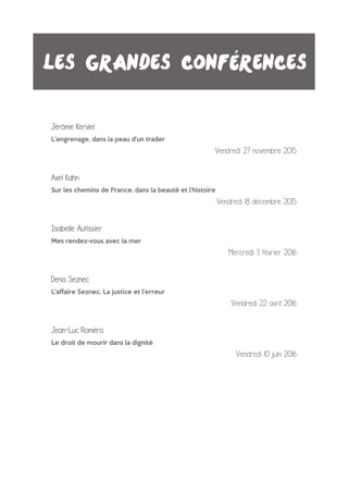 Jérôme Kerviel
L’engrenage, dans la peau d’un trader
Vendredi 27 novembre 2015
Axel Kahn
Sur les chemins de France, dans la beauté et l’histoire
Vendredi 18 décembre 2015
Isabelle Autissier
Mes rendez-vous avec la mer
Mercredi 3 février 2016
Denis Seznec
L'affaire Seznec. La justice et l’erreur
Vendredi 22 avril 2016
Jean-Luc Roméro
Le droit de mourir dans la dignité
Vendredi 10 juin 2016
Les grandes conférences
 