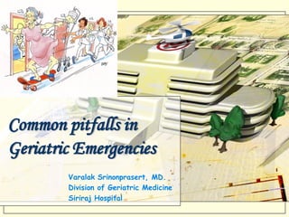 Common pitfalls in
Geriatric Emergencies
        Varalak Srinonprasert, MD.
        Division of Geriatric Medicine
        Siriraj Hospital
 