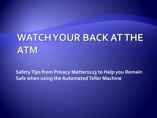 Watch your back at the atm Safety Tips from Privacy Matters123 to Help you Remain Safe when using the Automated Teller Machine 
