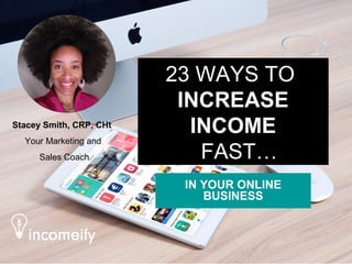 23 WAYS TO
INCREASE
INCOME
FAST…
IN YOUR ONLINE
BUSINESS
Stacey Smith, CRP, CHt
Your Marketing and
Sales Coach
 