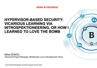 HYPERVISOR-BASED SECURITY:
VICARIOUS LEARNING VIA
INTROSPEKTIONEERING, OR HOW I
LEARNED TO LOVE THE BOMB
Mihai DONȚU
Technical Project Manager, Bitdefender Linux Development Team
Xen Project Developer Summit, August 25-26, 2016
 