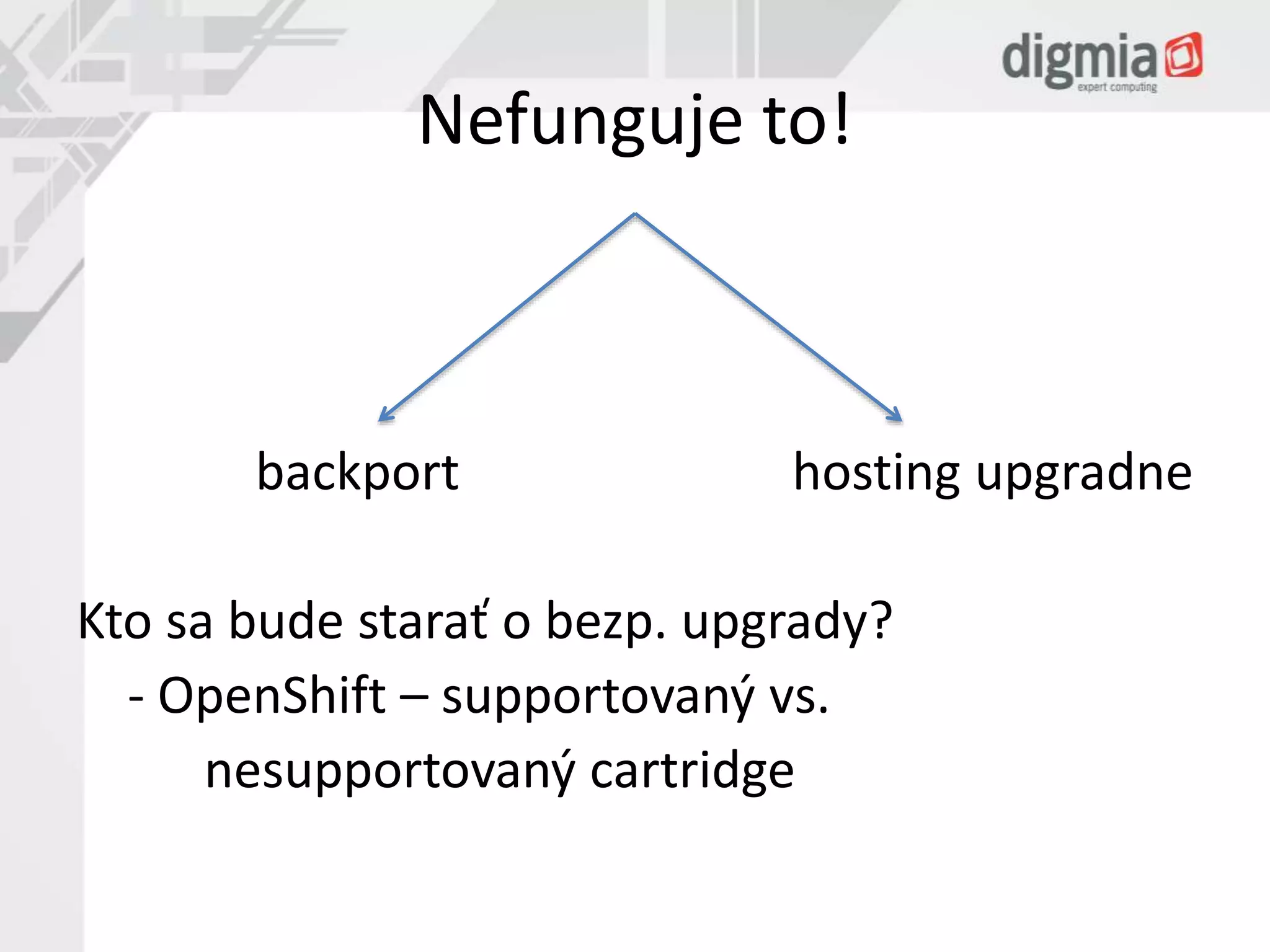 Nefunguje to! 
backport hosting upgradne 
Kto sa bude starať o bezp. upgrady? 
- OpenShift – supportovaný vs. 
nesupportovaný cartridge 
 
