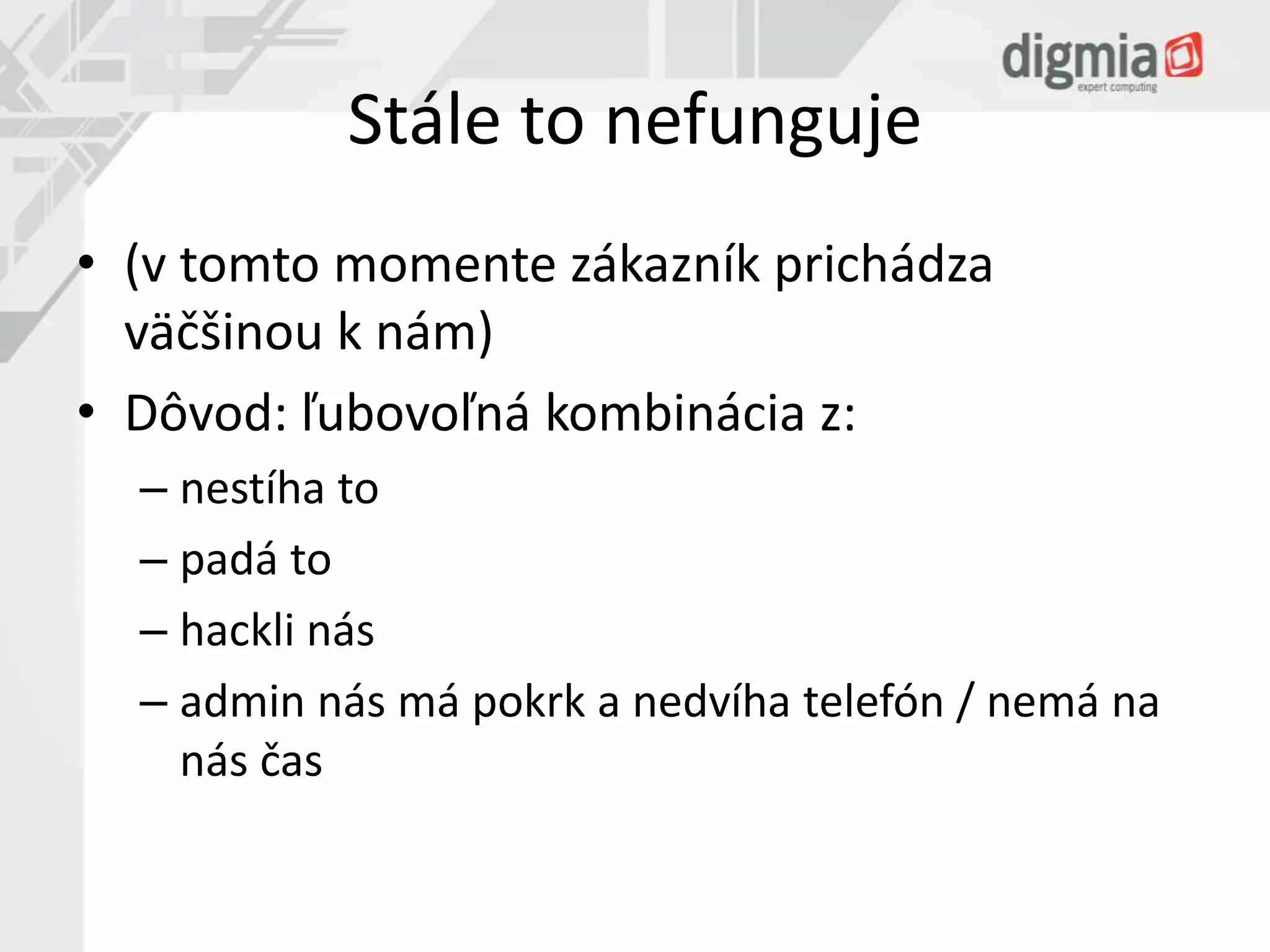 Stále to nefunguje 
• (v tomto momente zákazník prichádza 
väčšinou k nám) 
• Dôvod: ľubovoľná kombinácia z: 
– nestíha to 
– padá to 
– hackli nás 
– admin nás má pokrk a nedvíha telefón / nemá na 
nás čas 
 