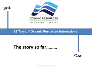 23 Years of Oceanic Resources International
www.oceanicresources.com
The story so far………
 