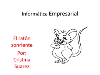 Informática Empresarial
El ratón
sonriente
Por:
Cristina
Suarez
 