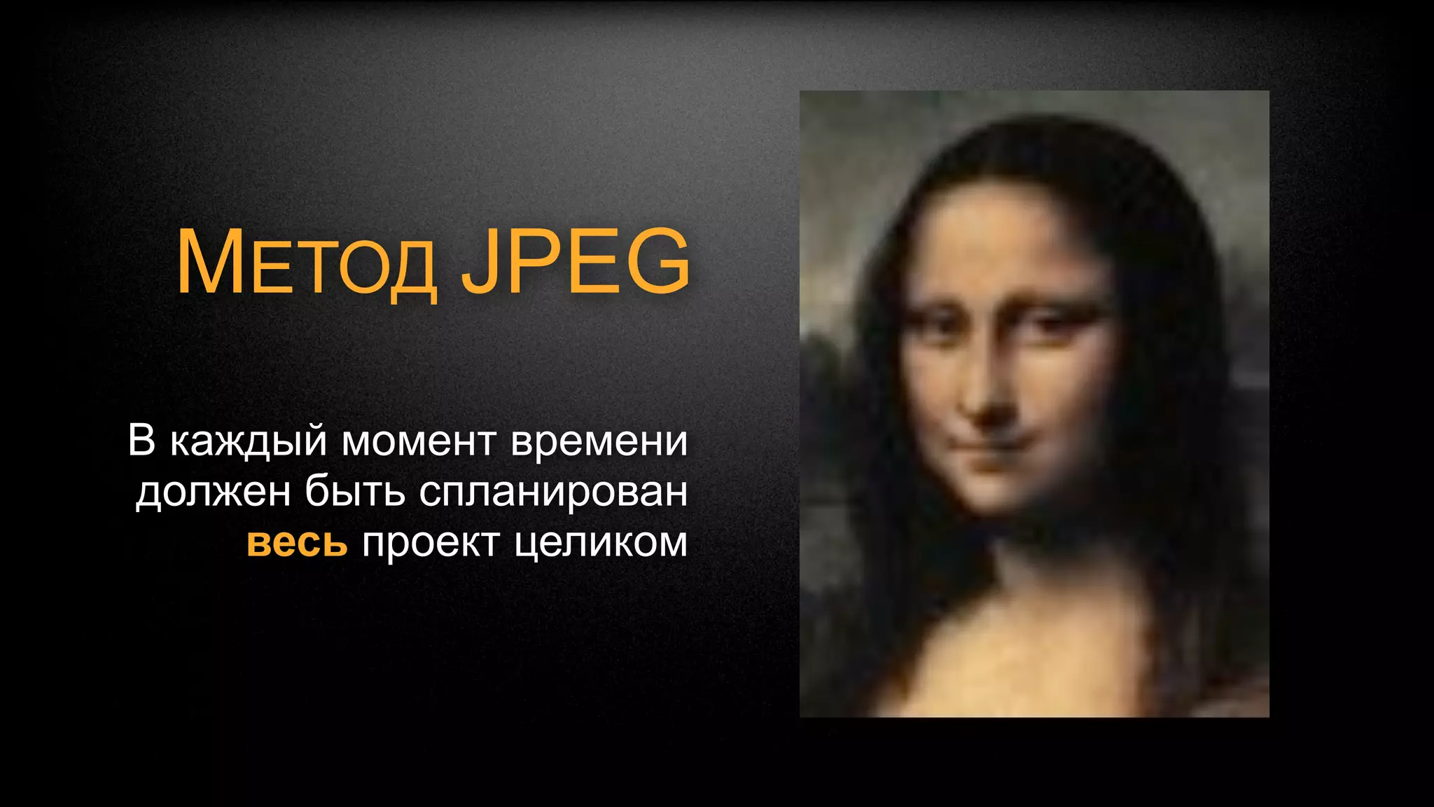 МЕТОД JPEG
В каждый момент времени
должен быть спланирован
     весь проект целиком
с максимально возможной
    степенью подробности
 