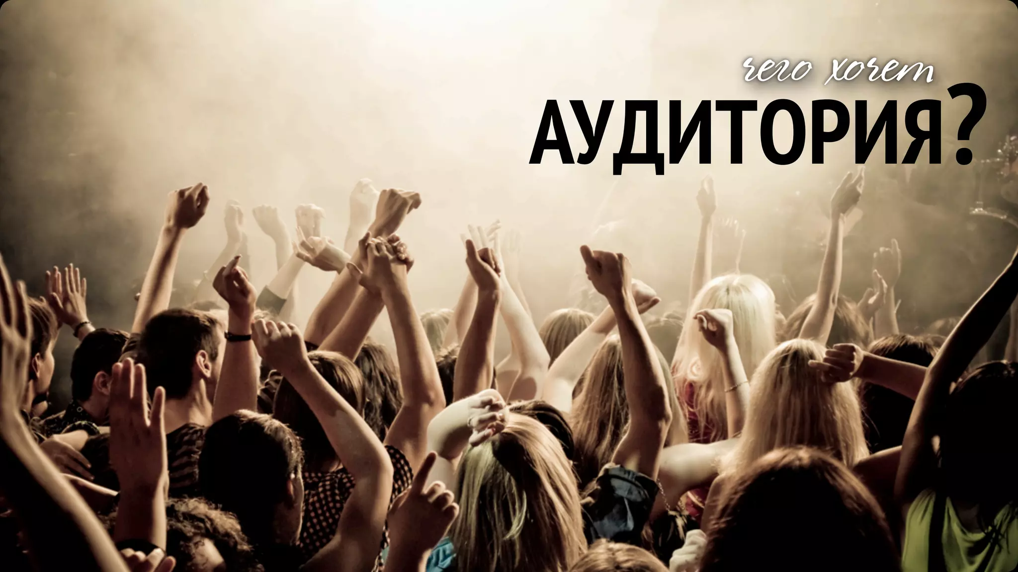 чего хочет
АУДИТОРИЯ?
 