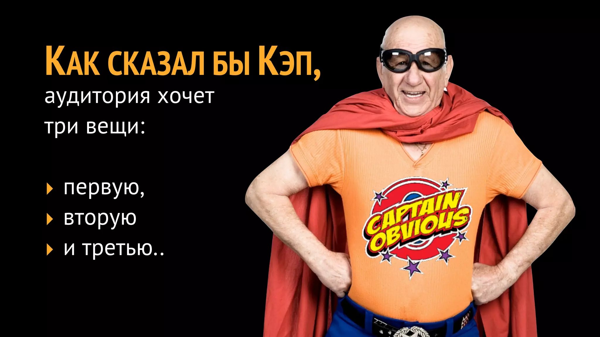 КАК СКАЗАЛ БЫ КЭП,
аудитория хочет
три вещи:

‣ первую,
‣ вторую
‣ и третью..
 