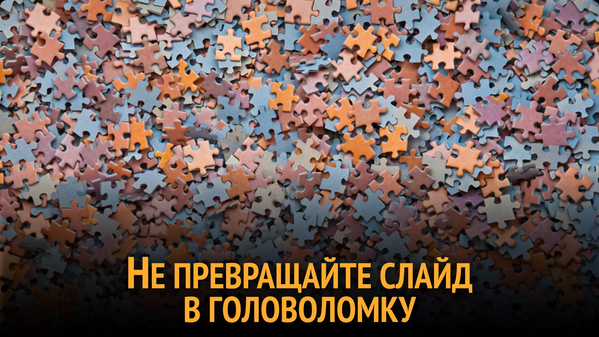 НЕ ПРЕВРАЩАЙТЕ СЛАЙД
   В ГОЛОВОЛОМКУ
 