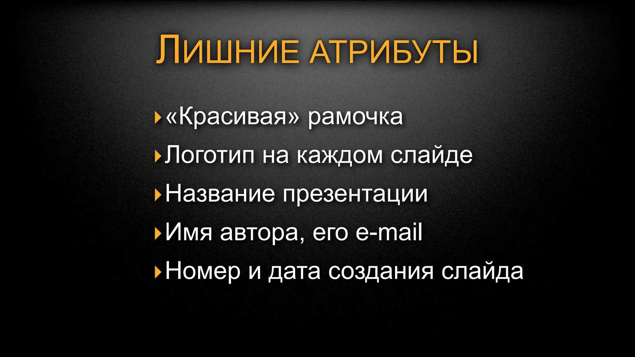 ЛИШНИЕ АТРИБУТЫ
‣ «Красивая» рамочка




                                 550px


                                         720px
‣ Логотип на каждом слайде
‣ Название презентации
‣ Имя автора, его e-mail
‣ Номер и дата создания слайда
              800px
             1280px
 