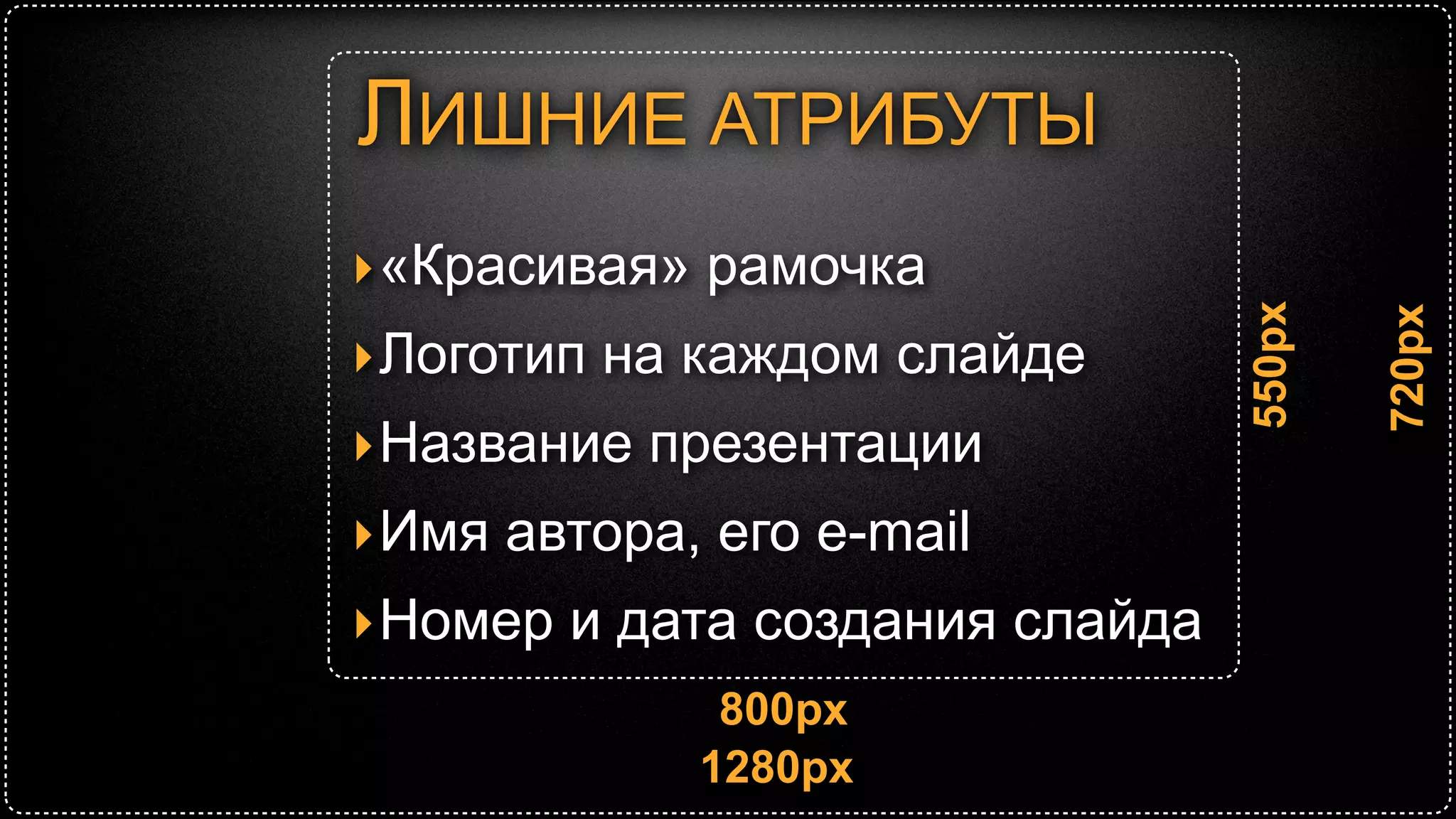 Ширина   Высота   Площадь

Полезное
              800      550     440 000
содержание

Весь слайд    1280     720     921 600

Приблизительно 50% площади слайдов
        работает против вас!
 