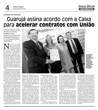 4              teRçA-feiRA
                   24 de janeiro de 2012
                                                                                                                                                 Diário Oficial
                                                                                                                                                  GUARUJÁ
captação de recursos


 Guarujá assina acordo com a Caixa
para acelerar contratos com União
Guarujá está no grupo




                                                                                                                                                             Pedro Rezende
de dez municípios
brasileiros que
contam com apoio da
instituição financeira
no acompanhamento
de projetos



N
             a tarde da última
             quinta-feira (19),
             Guarujá escreveu um
             novo capítulo da sua
história. Para agilizar a deman-
da crescente de investimentos
em habitação, saneamento e
infraestrutura, a prefeita e o su-
                                                                                                                                                                             Acompanhado
perintendente regional da Caixa                                                                                                                                              pela equipe
Econômica Federal, José Paulo                                                                                                                                                da Baixada, o
Gomes de Amorim, assinaram                                                                                                                                                   superintendente
                                                                                                                                                                             José Paulo
um acordo inédito de coopera-                                                                                                                                                Gomes de
ção técnica. O objetivo é apoiar                                                                                                                                             Amorim exibe
a implementação de ações de                                                                                                                                                  o documento
assistência técnica que promo-                                                                                                                                               que ajudará a
                                                                                                                                                                             desburocratizar
vam a efetividade na gestão dos                                                                                                                                              os projetos
contratos operacionalizados pela                                                                                                                                             desenvolvidos
Caixa.                                                                                                                                                                       na Cidade
    A paralisação dos projetos por
questões burocráticas inviabiliza
a realização de obras de grande
importância para a municipalida-
de. O acordo visa reduzir tempo       Urbano, Ilse Regina Vaccari, e     a parceria com a Caixa.            Franco, explica que, em Guaru-      fim foi primordial para que a
e burocracia, dando assim, maior      de Governo da CEF, Maurício            “É possível desburocratizar    já, será uma espécie de projeto-    escolhêssemos para integrar os
velocidade aos processos, para        Luis Franco. A gerente geral da    as ações e ter uma ação muito      piloto, que vai ser desenvolvido    dez municípios participantes do
que estes sejam executados no         Agência da CEF em Guarujá,         mais eficaz e efetiva com a        até o fim de abril deste ano. “De   projeto-piloto”, disse Amorim.
Município de forma eficaz.            Maria Aparecida Amaro da           CEF. Guarujá faz parte deste       início, já estamos verificando          A estrutura que a Cidade pos-
    Pelo acordo, a Caixa designa-     Silveira, também participou do     projeto-piloto que selecionou      os mais de 40 contratos entre       sui na gestão de contratos/ con-
rá um representante para atuar        ato, assim como representantes     apenas dez prefeituras no Bra-     Caixa e Prefeitura. São proje-      vênios com Escola de Governo, o
em conjunto com técnicos da           do Poder Legislativo.              sil. Isto é uma resposta da Cai-   tos orçados pela União, fora os     Escritório de Gerenciamento de
Administração, no próprio Paço            Guarujá figura como a única    xa a nossa constante luta pela     contratos do PAC (Programa de       Projetos, além da consultoria do
Municipal. O grupo irá acom-          cidade da Baixada Santista a       modernização administrativa.       Aceleração do Crescimento)”,        Movimento Brasil Competitivo
panhar os contratos, desde sua        assinar o Acordo de Coopera-       Projetos como a drenagem da        salientou.                          (MBC) foram essenciais para a
execução, passando ainda pelos        ção. Em todo o Estado de São       Vila Baiana, o Aeroporto Civil         De acordo com o superin-        inserção de Guarujá no projeto
processos de licitação, execução,     Paulo, apenas três municípios      Metropolitano, o Banco de          tendente regional da CEF, José      da CEF. “Esses mecanismos au-
prestação de contas e entrega da      participam: além da Pérola do      Alimentos, o Píer do Perequê e     Paulo Gomes de Amorim, este         xiliam, sem dúvida, na melhoria
obra. A gestão por parte da Prefei-   Atlântico, Araçatuba e Sumaré.     outros 40 contratos vão receber    acordo viabilizará rapidamente      da gestão profissional. Guarujá
tura será realizada pelo Escritório   No total, 287 cidades no País,     a celeridade necessária para       os projetos que são fundamentais    é interessante pela parceria e,
de Gerenciamento de Projetos, da      com população acima de 100 mil     fazer com que os papéis virem      para a melhoria da qualidade de     sobretudo, pela sua importância
secretaria Executiva de Coorde-       habitantes, pleitearam a implan-   obras”, ressaltou a chefe do       vida da população. “A serieda-      na Região, por conta da sua rele-
nação Governamental.                  tação do convênio, lançado em      Executivo.                         de com que Guarujá trata seus       vância administrativa”, atestou
    Participaram da solenidade        novembro do ano passado, mas           O gerente regional de gover-   projetos e a estrutura de gestão    o gerente regional de Governo
os gerentes de Desenvolvimento        só dez municípios formalizaram     nos da Caixa, Maurício Luis        feita exclusivamente para este      da Caixa.
 