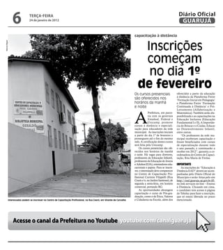 6              teRçA-feiRA
                               24 de janeiro de 2012
                                                                                                                                                                 Diário Oficial
                                                                                                                                                                  GUARUJÁ

                                                                                                                          capacitação à distância


                                                                                                                              Inscrições
Marcos Miguel




                                                                                                                              começam
                                                                                                                               no dia 1º
                                                                                                                             de fevereiro
                                                                                                                          Os cursos presenciais                 oferecidos a partir da educação
                                                                                                                                                                à distância da Plataforma Freire
                                                                                                                          são oferecidos nos                    ‘Formação Inicial em Pedagogia’
                                                                                                                          horários da manhã                     e Plataforma Freire ‘Formação
                                                                                                                          e noite                               Continuada à Distância’ e Pró-




                                                                                                                          A
                                                                                                                                                                Letramento (Alfabetização e
                                                                                                                                       Prefeitura, em parce-    Matemática). Também serão dis-
                                                                                                                                       ria com os governos      ponibilizada s as capacitações na
                                                                                                                                       Estadual, Federal e      Educação Inclusiva (Educação
                                                                                                                                       Unicamp, promove         Fundamental I e II), A Importân-
                                                                                                                          cursos à distância e especiali-       cia do Brincar e o Cuidar, Educar
                                                                                                                          zação para educadores da rede         no Desenvolvimento Infantil,
                                                                                                                          municipal. As inscrições iniciam      entre outras.
                                                                                                                          a partir do dia 1º de fevereiro e         “Os professores da rede mu-
                                                                                                                          prosseguem até o fim do mesmo         nicipal receberam capacitação e
                                                                                                                          mês. A certificação destes cursos     foram beneficiados com cursos
                                                                                                                          será feita pela Unicamp.              de especialização durante todo
                                                                                                                               Os cursos presenciais são ofe-   o ano passado, e continuarão a
                                                                                                                          recidos nos horários da manhã         receber em 2012”, garantiu a co-
                                                                                                                          e noite. Há vagas para diretores,     ordenadora do Centro de Capaci-
                                                                                                                          professores da Educação Infantil,     tação, Rita Maria de Freitas.
                                                                                                                          professores da Educação de Jovens
                                                                                                                          e Adultos (EJA), orientadores edu-    ImportantE
                                                                                                                          cacionais e pajens. Para se inscre-      As inscrições do “Educação à
                                                                                                                          ver, o interessado deve comparecer    Distância EAD” devem ser acom-
                                                                                                                          no Centro de Capacitação Pro-         panhadas pelo Diário Oficial do
                                                                                                                          fissional Carmine Filippelli (Rua     Município e serão feitas pelo site
                                                                                                                          Ceará s/n, no Jardim Santense), de    http://ead.guaruja.sp.gov.br:85,
                                                                                                                          segunda a sexta-feira, em horário     no link serviços on-line – Ensino
                                                                                                                          comercial, portando RG.               à Distância. Clicando em cima,
                                                                                                                               As oportunidades abrangem        o candidato tem acesso à página
                                                                                                                          capacitação e curso de Pós-gra-       do Teleduc para fazer a inscrição,
                                                                                                                          duação, como o de Ética, Valores      que só estará liberada no prazo
            Interessados podem se inscrever no Centro de Capacitação Profissional, na Rua Ceará, em Vicente de Carvalho   e Cidadania na Escola, além dos       mencionado.




                Acesse o canal da Prefeitura no Youtube youtube.com/canalguaruja
 