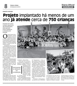 8              teRçA-feiRA
                  24 de janeiro de 2012
                                                                                                                                               Diário Oficial
                                                                                                                                                GUARUJÁ
esporte energia



Projeto implantado há menos de um
ano já atende cerca de 750 crianças
Inscritos em cinco




                                                                                                                                                                               Fotos Divulgação
núcleos esportivos
são beneficiados
pela parceria
entre Prefeitura
e empresa de
energia



O
            projeto Esporte Ener-
            gia Elektro, iniciado
            há quase um ano, já
            rende frutos a Guaru-
já. Com a proposta de promover
o conhecimento e a prática de es-
portes como handebol, basquete,
natação, tênis de mesa e ginástica
artística, o projeto já tem 750
crianças inscritas.
    O programa conta com uma
equipe formada por seis professo-
res, um coordenador social e um
coordenador geral. Os núcleos
beneficiados pelo projeto são
Maré Mansa, Santa Cruz dos
Navegantes e Morro da Bela
Vista. Além disso, a ação tam-
bém é desenvolvida no Ginásio
Marivaldo Fernandes (Guaibê)
e Centro Esportivo Duque de
Caxias (Terejeba).
    Segundo o coordenador geral
Welberti Silva, o Esporte Energia não faltam”, afirmou Silva.             de “basqueteiros”. “Com cer-
Elektro está dando oportunida-         Com todo esse incentivo,           teza, eles têm muito potencial.
des às crianças de conhecerem os resultados já começaram a                São habilidosos, disciplinados
e praticarem esportes, com um aparecer. A equipe feminina de              e dedicados. Tenho certeza que
planejamento físico e de idade, handebol conseguiu a terceira             ajudarão Guarujá nas quadras. É
mas também levan-                                colocação no Cam-        só manter o foco, e estamos aqui
do em consideração                               peonato Paulista de      para isso”, podenrou Souza
as questões sociais.      Participantes          2011, na categoria           Já na parte social, o coorde-
    Para incentivar        se destacam           Juniores. Já no bas-     nador faz questão de salientar
ainda mais a fre-                                quete, três atletas do   o objetivo principal do Esporte
quência dos alu-                  em             projeto se juntaram      Energia Elektro. “Trabalhamos
nos, um kit lanche,       competições            a equipe sub-13 do       na formação do indivíduo. Que-
composto por suco,                               Vila Souza e repre-      remos que eles, futuramente,
achocolatado, bis-                               sentaram a Cidade        influenciem de forma positiva
coitos salgados e barra de cereal, no “All-Star Games”, da Liga           onde vivem, gerando benefícios      dos Esportes, por meio da Lei   se patrocinadora do projeto. A
é oferecido nos treinos. Desta for- Paulista de Basquete.                 a toda a sua comunidade”, frisou    de Incentivo Fiscal, no qual    ação conta também com o apoio
ma, o estímulo para que o aluno        O ex-atleta profissional Isaías    Souza.                              a concessionária de energia     da Prefeitura de Guarujá, por
compareça aos treinos é maior. de Souza, coordenador social do                O projeto é viável graças a     Elektro injetou parte do seu    meio da Secretaria de Esporte
“Se depender das crianças, elas projeto, aposta na nova geração           uma parceria com o Ministério       Imposto de Renda, tornando-     e Lazer.
 