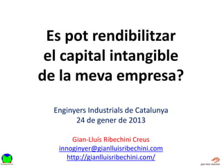 Es pot rendibilitzar
 el capital intangible
de la meva empresa?
  Enginyers Industrials de Catalunya
        24 de gener de 2013

        Gian-Lluís Ribechini Creus
   innoginyer@gianlluisribechini.com
      http://gianlluisribechini.com/
 