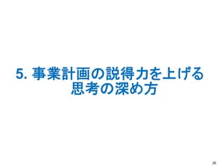 5. 事業計画の説得力を上げる
思考の深め方
26
 