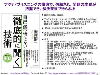 アクティブリスニングの徹底で、信頼され、問題の本質が
把握でき、解決策まで得られる
⚫ 2020年出版、8000部
⚫ アクティブリスニングとは「ただ聞く」「傾聴する」ではなく、
相手に深い関心を持ち真剣に、徹底的に話を聞きながら、
躊躇せずに質問をすることで深く理解すること
⚫ 聞いたつもりの「自己満足」から脱却する
⚫ 真剣に、徹底的に聞くことで、問題の本質が把握でき、解
決策の立案までできる
⚫ 目次
– 第１章 実例：アクティブリスニングとは
– 第２章 人間関係を好転させるアクティブリスニング
– 第３章 部下のやる気を引き出すアクティブリスニング
– 第４章 アクティブリスニングすると、問題の全体像が把
握できる
– 第５章 アクティブリスニングで、問題が解決できる
– 第６章 アクティブリスニングのやり方
– 第７章 状況別アクティブリスニング
– 第８章 アクティブリスニングをマスターするには？
– 第９章 ロールプレイングで、相手の立場が見える
– 第10章 ポジティブフィードバックで効果をさらに高める
⚫ 台湾版出版
65
Amazon： https://amzn.to/32Clviy Facebookグループ： https://www.facebook.com/groups/3531891803522833/
 