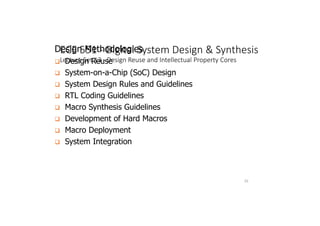 ECE 551 - Digital System Design  Synthesis
Lecture Set 13 - Design Reuse and Intellectual Property Cores
53
Design Methodologies
 Design Reuse
 System-on-a-Chip (SoC) Design
 System Design Rules and Guidelines
 RTL Coding Guidelines
 Macro Synthesis Guidelines
 Development of Hard Macros
 Macro Deployment
 System Integration
 