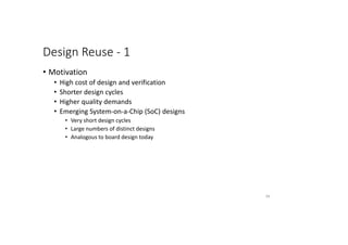 Design Reuse - 1
• Motivation
• High cost of design and verification
• Shorter design cycles
• Higher quality demands
• Emerging System-on-a-Chip (SoC) designs
• Very short design cycles
• Large numbers of distinct designs
• Analogous to board design today
54
 