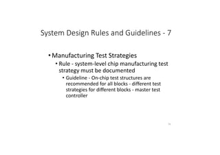 System Design Rules and Guidelines - 7
• Manufacturing Test Strategies
• Rule - system-level chip manufacturing test
strategy must be documented
• Guideline - On-chip test structures are
recommended for all blocks - different test
strategies for different blocks - master test
controller
74
 