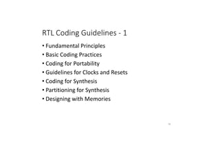 RTL Coding Guidelines - 1
• Fundamental Principles
• Basic Coding Practices
• Coding for Portability
• Guidelines for Clocks and Resets
• Coding for Synthesis
• Partitioning for Synthesis
• Designing with Memories
76
 