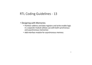 RTL Coding Guidelines - 13
• Designing with Memories
• Partition address and data registers and write enable logic
in a separate module (allows use with both synchronous
and asynchronous memories)
• Add interface module for asynchronous memory
88
 